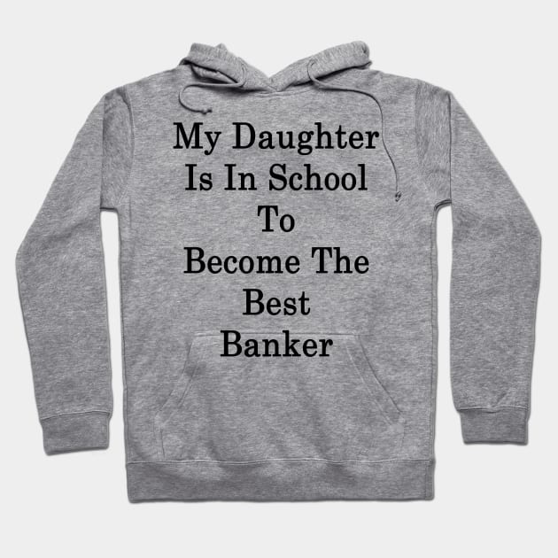 My Daughter Is In School To Become The Best Banker Hoodie by supernova23